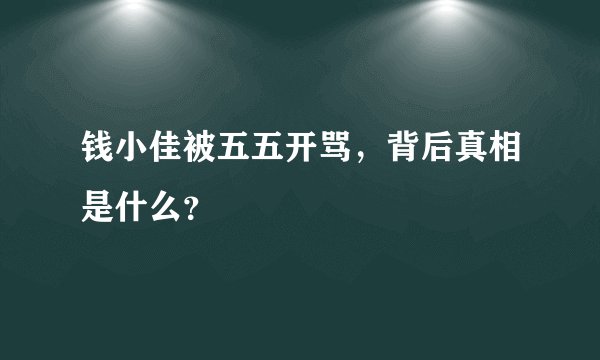 钱小佳被五五开骂，背后真相是什么？