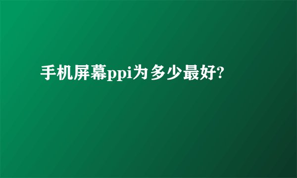 手机屏幕ppi为多少最好?