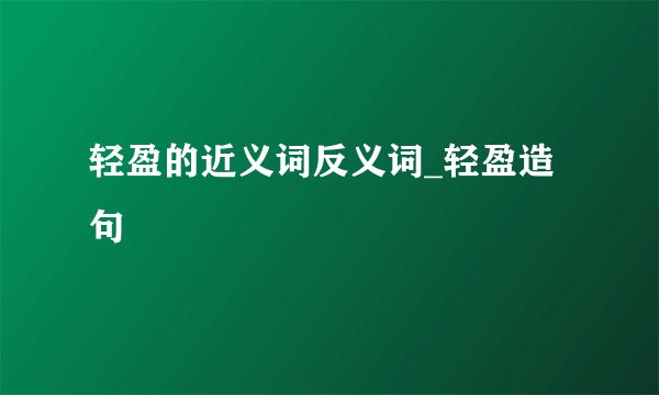 轻盈的近义词反义词_轻盈造句