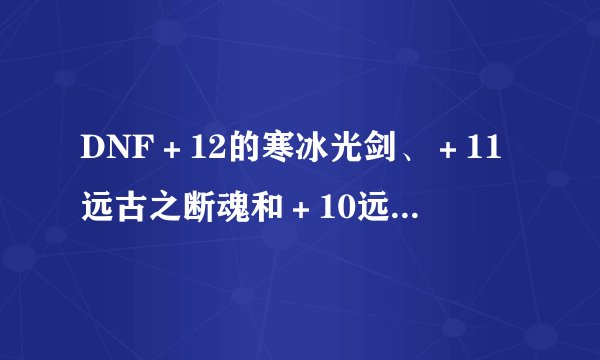 DNF＋12的寒冰光剑、＋11远古之断魂和＋10远古遗愿3把哪把好？