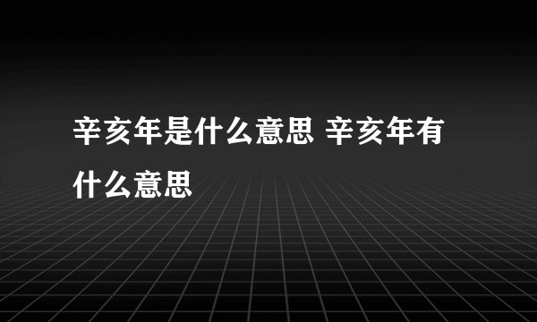 辛亥年是什么意思 辛亥年有什么意思