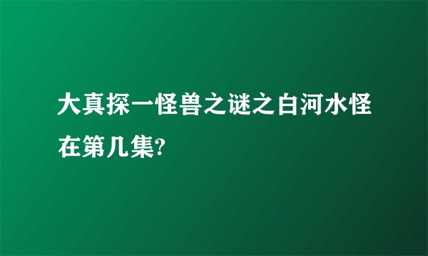 大真探一怪兽之谜之白河水怪在第几集?