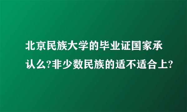 北京民族大学的毕业证国家承认么?非少数民族的适不适合上?