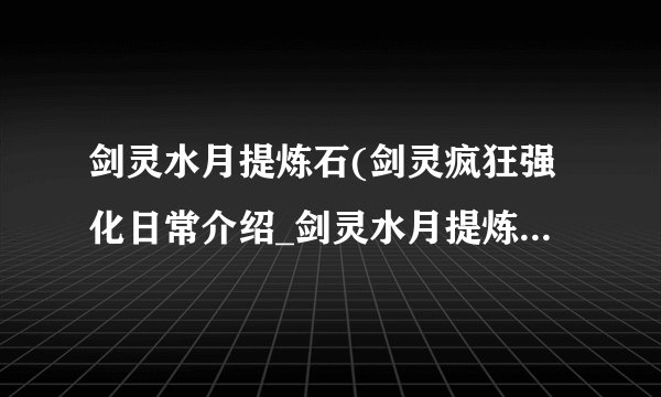 剑灵水月提炼石(剑灵疯狂强化日常介绍_剑灵水月提炼石(剑灵疯狂强化日常是什么