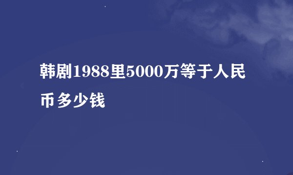 韩剧1988里5000万等于人民币多少钱