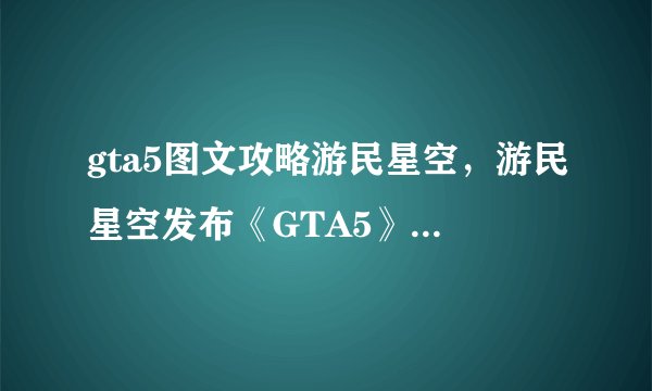 gta5图文攻略游民星空，游民星空发布《GTA5》图文攻略。