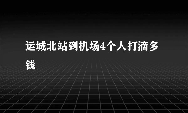 运城北站到机场4个人打滴多钱