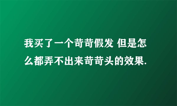 我买了一个苛苛假发 但是怎么都弄不出来苛苛头的效果.