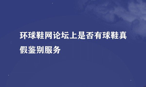 环球鞋网论坛上是否有球鞋真假鉴别服务