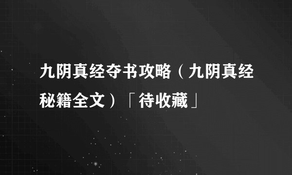 九阴真经夺书攻略（九阴真经秘籍全文）「待收藏」
