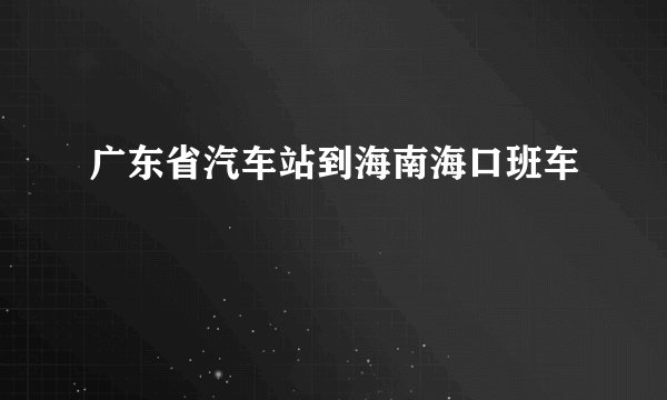 广东省汽车站到海南海口班车