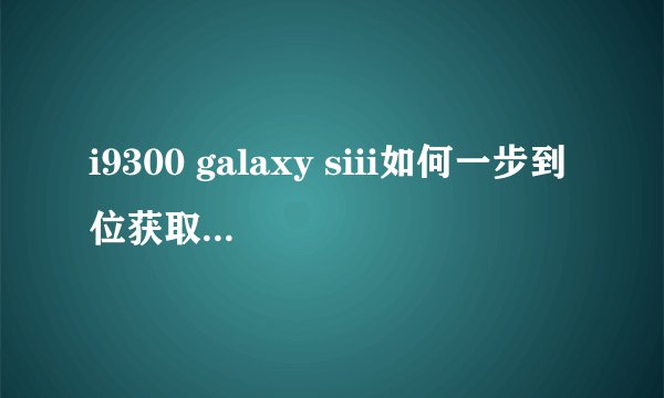 i9300 galaxy siii如何一步到位获取root权限？