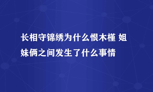 长相守锦绣为什么恨木槿 姐妹俩之间发生了什么事情