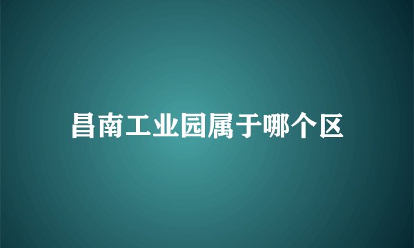 昌南工业园属于哪个区