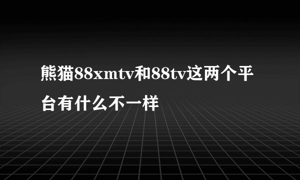 熊猫88xmtv和88tv这两个平台有什么不一样