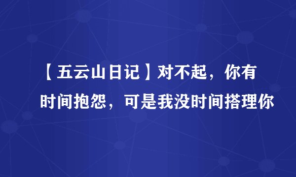 【五云山日记】对不起，你有时间抱怨，可是我没时间搭理你