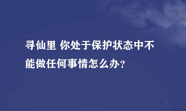 寻仙里 你处于保护状态中不能做任何事情怎么办？