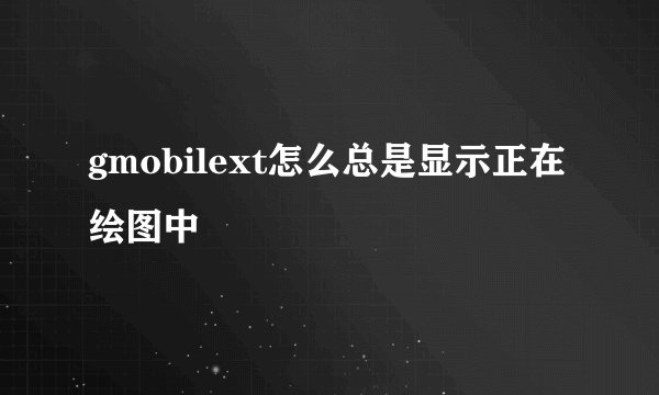 gmobilext怎么总是显示正在绘图中