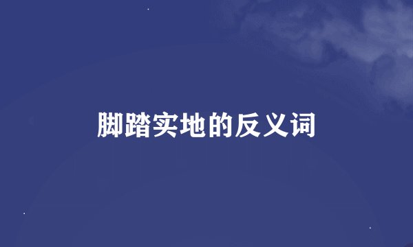 脚踏实地的反义词