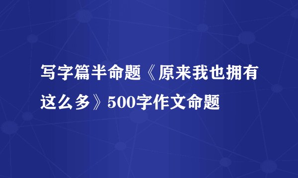 写字篇半命题《原来我也拥有这么多》500字作文命题