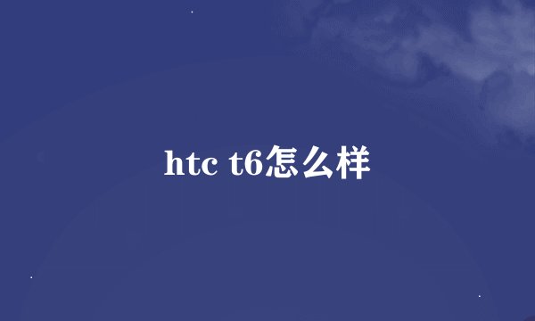 htc t6怎么样