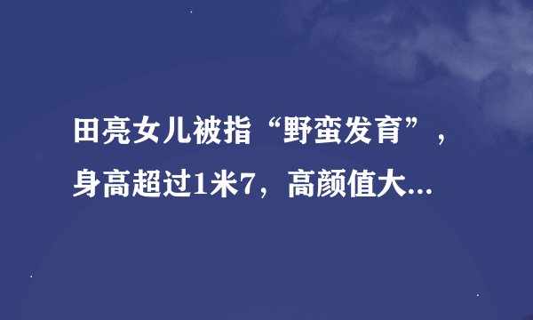 田亮女儿被指“野蛮发育”，身高超过1米7，高颜值大长腿，有多漂亮？