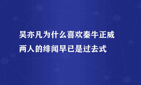 吴亦凡为什么喜欢秦牛正威 两人的绯闻早已是过去式