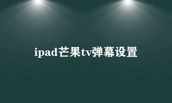 ipad芒果tv弹幕设置