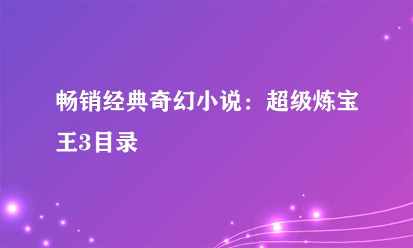 畅销经典奇幻小说：超级炼宝王3目录