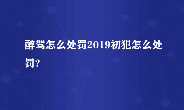 醉驾怎么处罚2019初犯怎么处罚?
