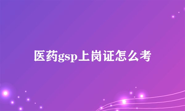 医药gsp上岗证怎么考