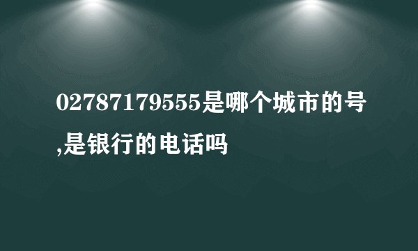 02787179555是哪个城市的号,是银行的电话吗