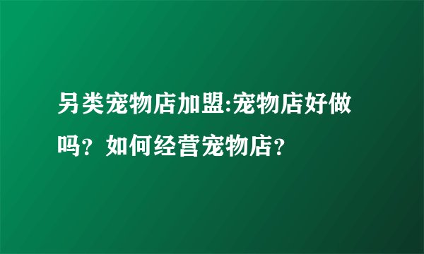 另类宠物店加盟:宠物店好做吗？如何经营宠物店？