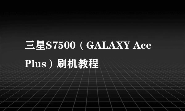 三星S7500（GALAXY Ace Plus）刷机教程
