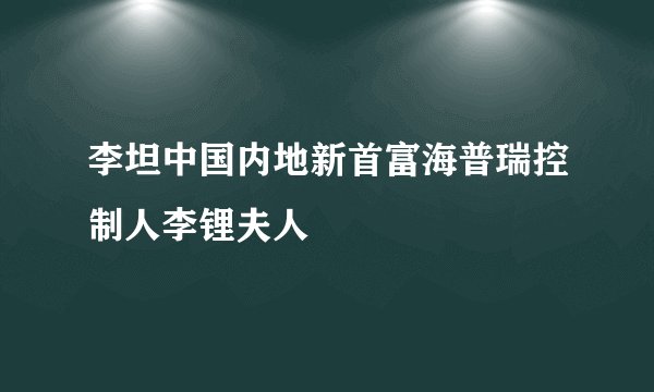 李坦中国内地新首富海普瑞控制人李锂夫人