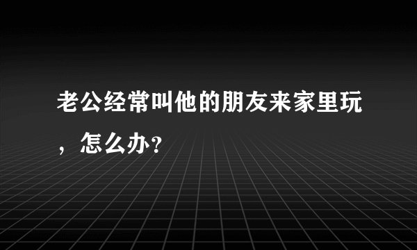 老公经常叫他的朋友来家里玩，怎么办？