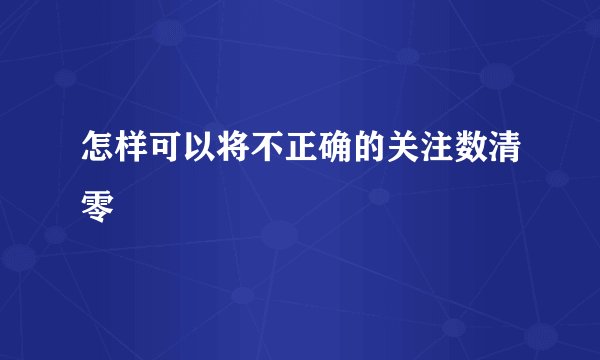 怎样可以将不正确的关注数清零