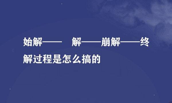 始解——卍解——崩解——终解过程是怎么搞的