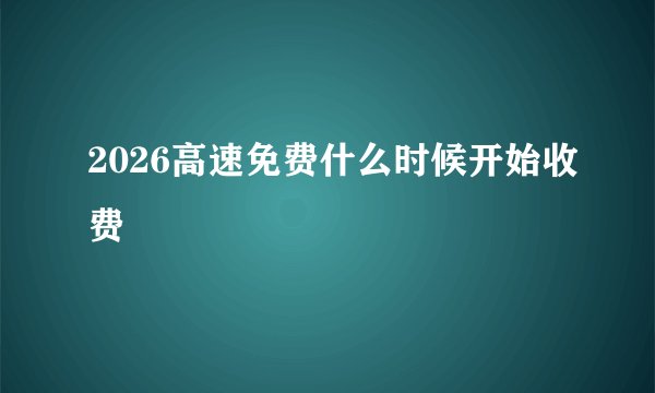 2026高速免费什么时候开始收费