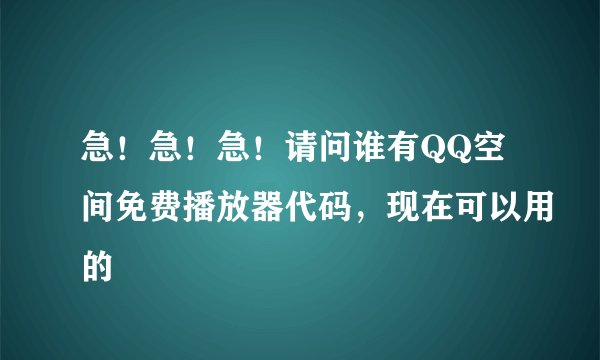 急！急！急！请问谁有QQ空间免费播放器代码，现在可以用的