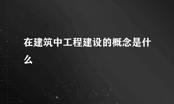 在建筑中工程建设的概念是什么