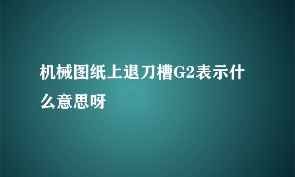 机械图纸上退刀槽G2表示什么意思呀