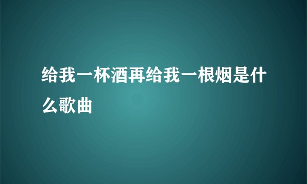 给我一杯酒再给我一根烟是什么歌曲