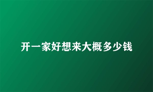 开一家好想来大概多少钱