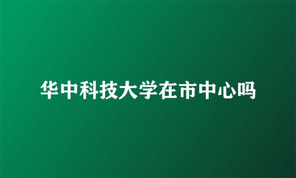 华中科技大学在市中心吗