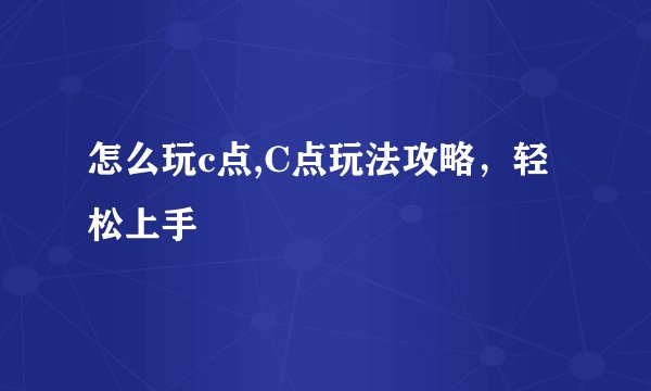 怎么玩c点,C点玩法攻略，轻松上手
