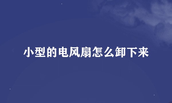 小型的电风扇怎么卸下来