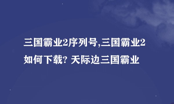 三国霸业2序列号,三国霸业2如何下载? 天际边三国霸业