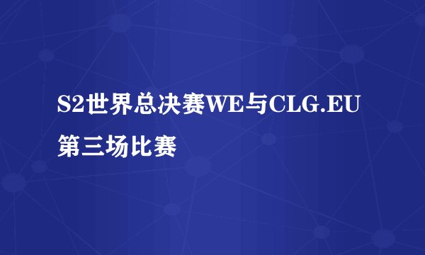 S2世界总决赛WE与CLG.EU第三场比赛