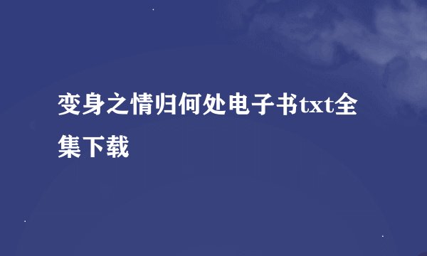 变身之情归何处电子书txt全集下载